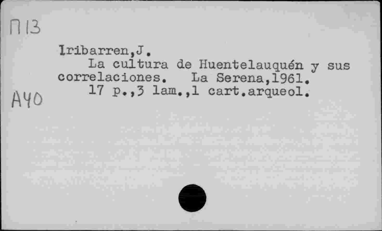 ﻿Mo
Xribarreu,J.
La cultura de Huentelauquén y sus correlaciones. La Serena,1961.
17 p.,3 lam.. ,1 cart, arque ol.